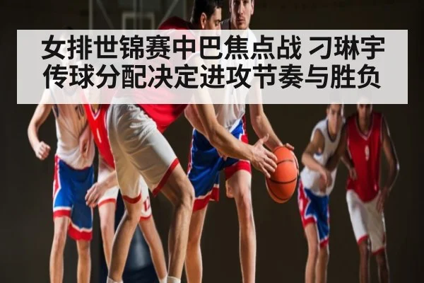 女排世锦赛中巴焦点战 刁琳宇传球分配决定进攻节奏与胜负 | kaiyun