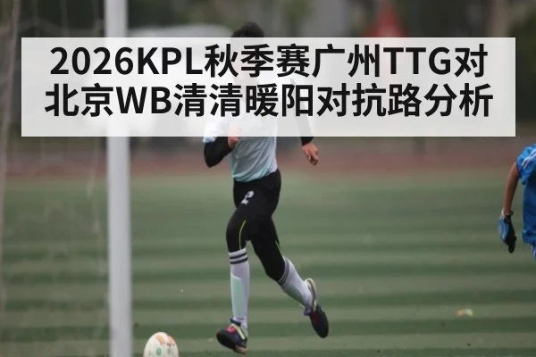 2026KPL秋季赛广州TTG对北京WB清清暖阳对抗路分析 | kaiyun