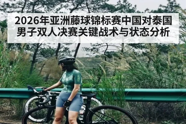 2026年亚洲藤球锦标赛中国对泰国男子双人决赛关键战术与状态分析 | kaiyun