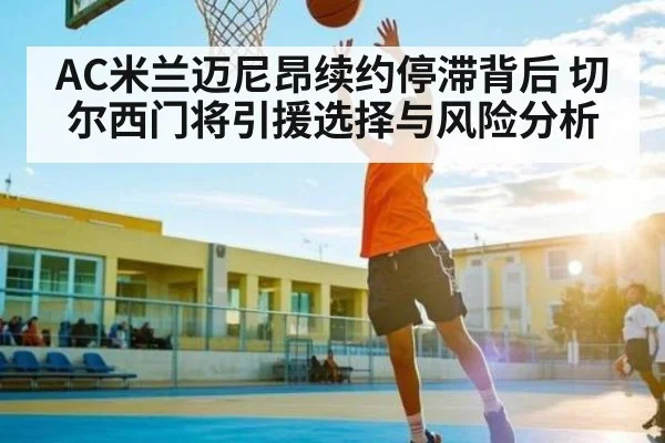 AC米兰迈尼昂续约停滞背后 切尔西门将引援选择与风险分析