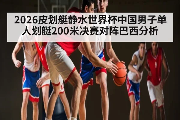 2026皮划艇静水世界杯中国男子单人划艇200米决赛对阵巴西分析 | kaiyun